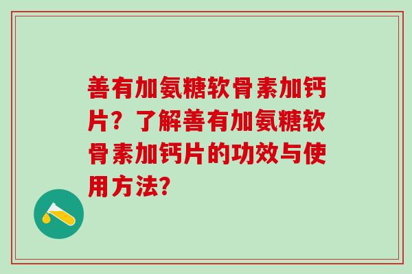 善有加氨糖软骨素加钙片？了解善有加氨糖软骨素加钙片的功效与使用方法？