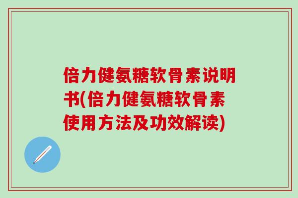 倍力健氨糖软骨素说明书(倍力健氨糖软骨素使用方法及功效解读) 倍力健氨糖软骨素说明书(倍力健氨糖软骨素使用方法及功效解读)