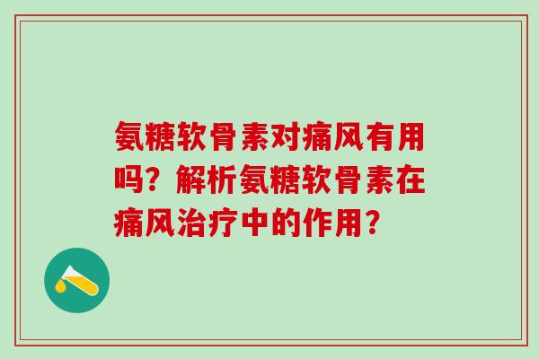 氨糖软骨素对痛风有用吗？解析氨糖软骨素在痛风治疗中的作用？