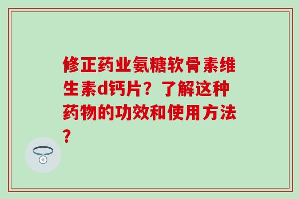 修正药业氨糖软骨素维生素d钙片？了解这种药物的功效和使用方法？