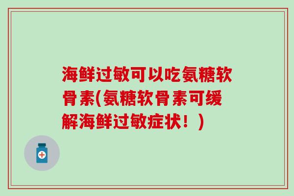 海鲜过敏可以吃氨糖软骨素(氨糖软骨素可缓解海鲜过敏症状！)