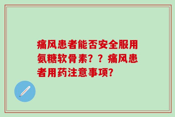 痛风患者能否安全服用氨糖软骨素？？痛风患者用药注意事项？