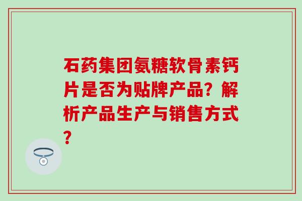 石药集团氨糖软骨素钙片是否为贴牌产品？解析产品生产与销售方式？