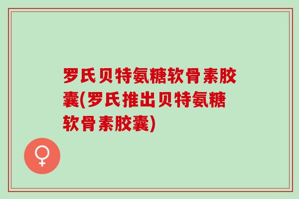 罗氏贝特氨糖软骨素胶囊(罗氏推出贝特氨糖软骨素胶囊) 罗氏贝特氨糖软骨素胶囊(罗氏推出贝特氨糖软骨素胶囊)