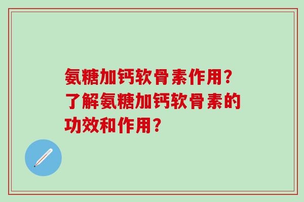氨糖加钙软骨素作用？了解氨糖加钙软骨素的功效和作用？