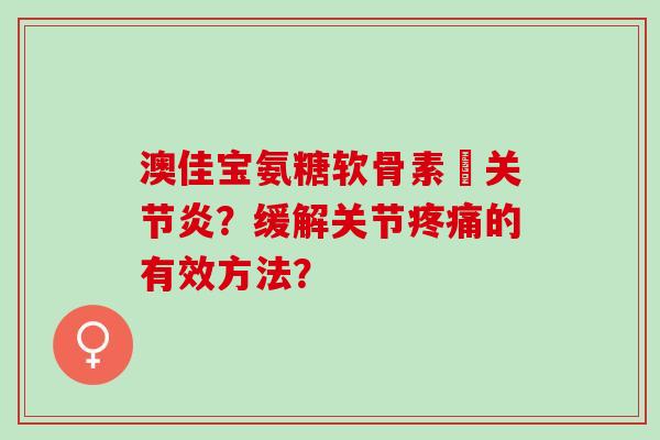 澳佳宝氨糖软骨素骻关节炎？缓解关节疼痛的有效方法？