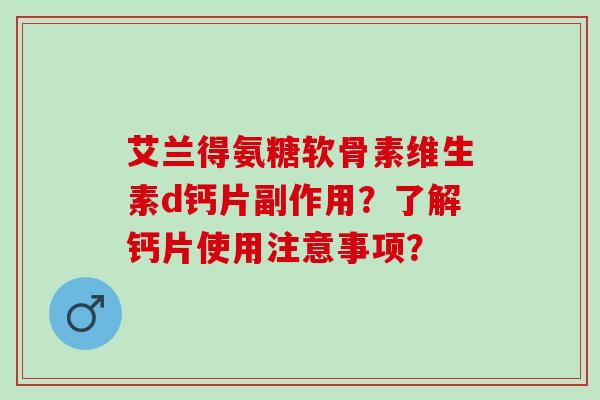 艾兰得氨糖软骨素维生素d钙片副作用？了解钙片使用注意事项？