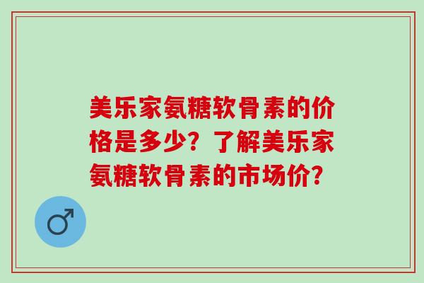 美乐家氨糖软骨素的价格是多少？了解美乐家氨糖软骨素的市场价？