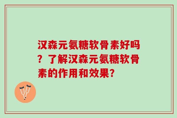 汉森元氨糖软骨素好吗？了解汉森元氨糖软骨素的作用和效果？