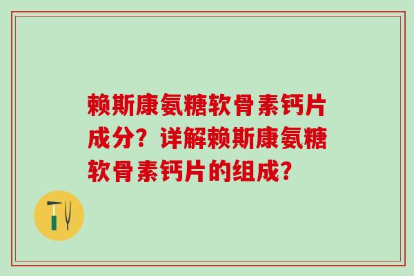 赖斯康氨糖软骨素钙片成分？详解赖斯康氨糖软骨素钙片的组成？