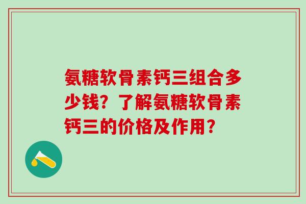 氨糖软骨素钙三组合多少钱？了解氨糖软骨素钙三的价格及作用？