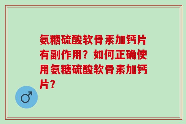氨糖硫酸软骨素加钙片有副作用？如何正确使用氨糖硫酸软骨素加钙片？