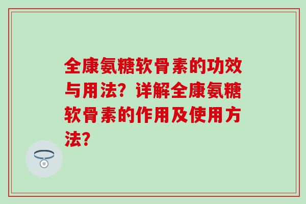 全康氨糖软骨素的功效与用法？详解全康氨糖软骨素的作用及使用方法？