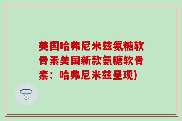 美国哈弗尼米兹氨糖软骨素美国新款氨糖软骨素：哈弗尼米兹呈现)