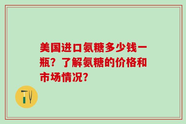 美国进口氨糖多少钱一瓶？了解氨糖的价格和市场情况？