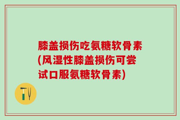 膝盖损伤吃氨糖软骨素(性膝盖损伤可尝试口服氨糖软骨素) 膝盖损伤吃氨糖软骨素(性膝盖损伤可尝试口服氨糖软骨素)