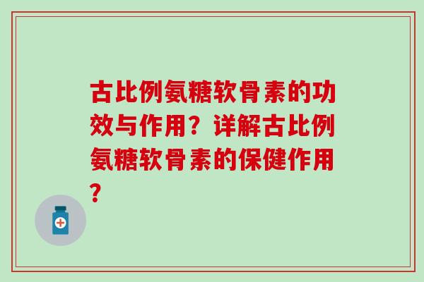 古比例氨糖软骨素的功效与作用？详解古比例氨糖软骨素的保健作用？