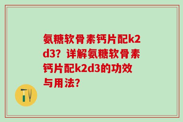 氨糖软骨素钙片配k2d3？详解氨糖软骨素钙片配k2d3的功效与用法？