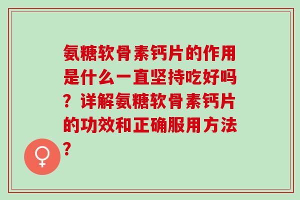 氨糖软骨素钙片的作用是什么一直坚持吃好吗？详解氨糖软骨素钙片的功效和正确服用方法？