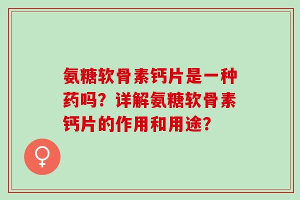 氨糖软骨素钙片是一种药吗？详解氨糖软骨素钙片的作用和用途？
