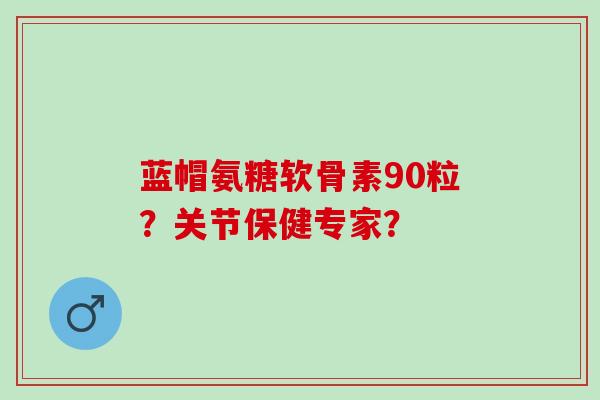 蓝帽氨糖软骨素90粒？关节保健专家？