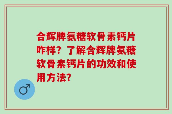 合辉牌氨糖软骨素钙片咋样？了解合辉牌氨糖软骨素钙片的功效和使用方法？
