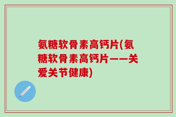 氨糖软骨素高钙片(氨糖软骨素高钙片——关爱关节健康)