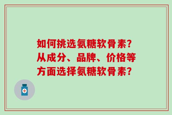 如何挑选氨糖软骨素？从成分、品牌、价格等方面选择氨糖软骨素？