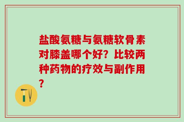盐酸氨糖与氨糖软骨素对膝盖哪个好？比较两种药物的疗效与副作用？