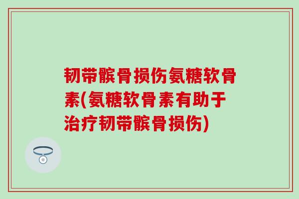 韧带髌骨损伤氨糖软骨素(氨糖软骨素有助于治疗韧带髌骨损伤)