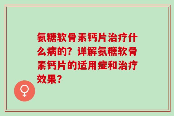氨糖软骨素钙片治疗什么病的？详解氨糖软骨素钙片的适用症和治疗效果？