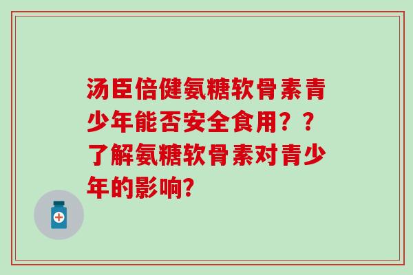 汤臣倍健氨糖软骨素青少年能否安全食用？？了解氨糖软骨素对青少年的影响？