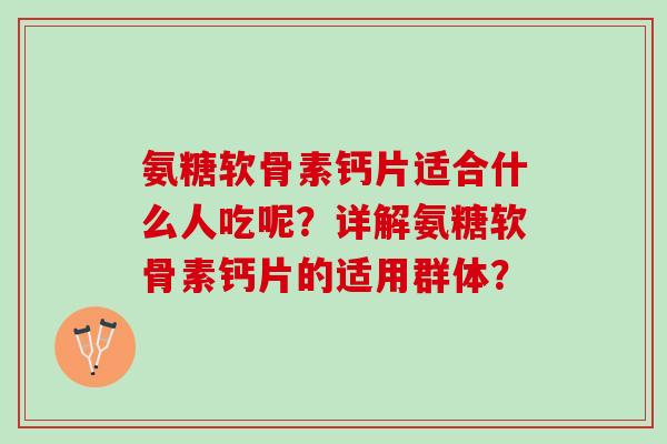 氨糖软骨素钙片适合什么人吃呢？详解氨糖软骨素钙片的适用群体？