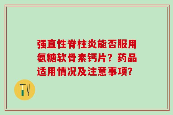强直性脊柱炎能否服用氨糖软骨素钙片？药品适用情况及注意事项？