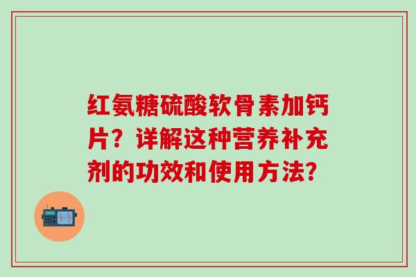 红氨糖硫酸软骨素加钙片？详解这种营养补充剂的功效和使用方法？