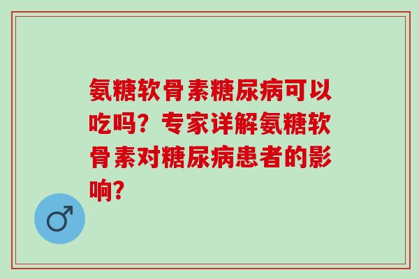 氨糖软骨素糖尿病可以吃吗？专家详解氨糖软骨素对糖尿病患者的影响？