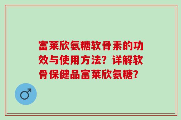 富莱欣氨糖软骨素的功效与使用方法？详解软骨保健品富莱欣氨糖？