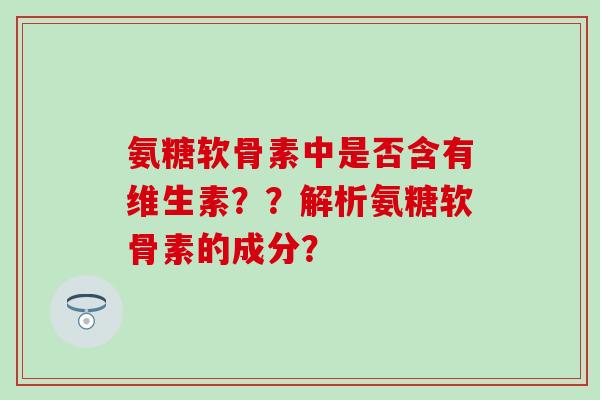 氨糖软骨素中是否含有维生素？？解析氨糖软骨素的成分？