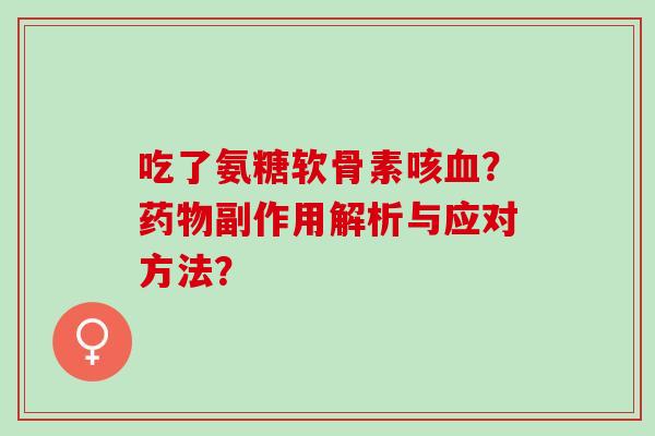 吃了氨糖软骨素咳血？药物副作用解析与应对方法？