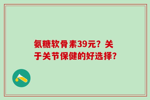 氨糖软骨素39元？关于关节保健的好选择？