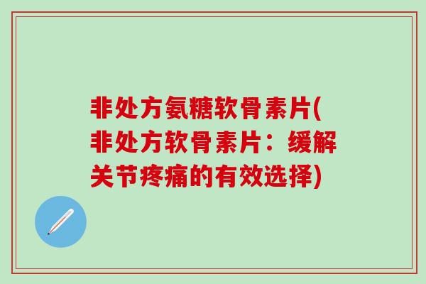 非处方氨糖软骨素片(非处方软骨素片：缓解关节疼痛的有效选择)