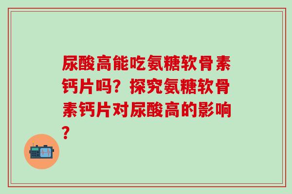 尿酸高能吃氨糖软骨素钙片吗？探究氨糖软骨素钙片对尿酸高的影响？