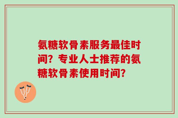 氨糖软骨素服务佳时间?专业人士推荐的氨糖软骨素使用时间? 氨糖软骨素服务佳时间?专业人士推荐的氨糖软骨素使用时间?