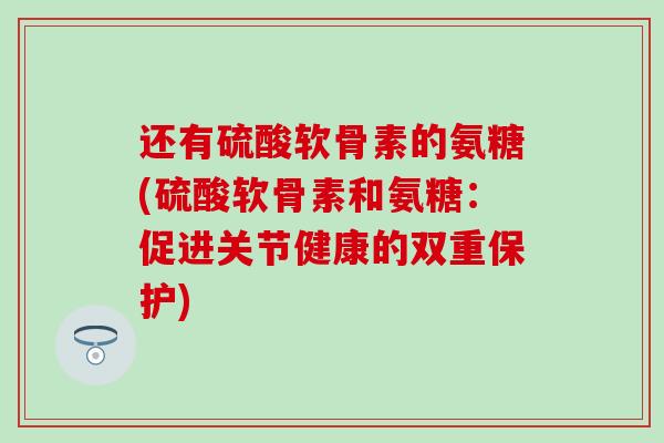 还有硫酸软骨素的氨糖(硫酸软骨素和氨糖:促进关节健康的双重保护) 还有硫酸软骨素的氨糖(硫酸软骨素和氨糖:促进关节健康的双重保护)