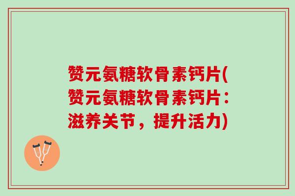赞元氨糖软骨素钙片(赞元氨糖软骨素钙片：滋养关节，提升活力)