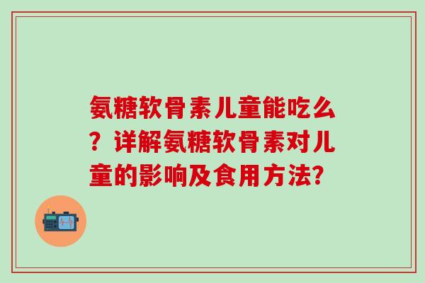 氨糖软骨素儿童能吃么？详解氨糖软骨素对儿童的影响及食用方法？