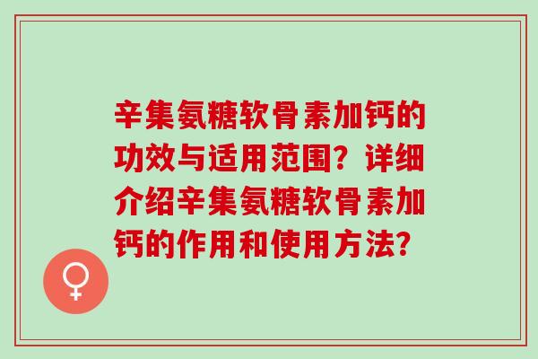 辛集氨糖软骨素加钙的功效与适用范围？详细介绍辛集氨糖软骨素加钙的作用和使用方法？