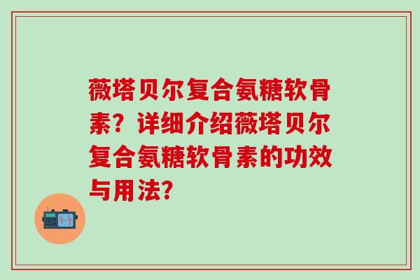 薇塔贝尔复合氨糖软骨素？详细介绍薇塔贝尔复合氨糖软骨素的功效与用法？