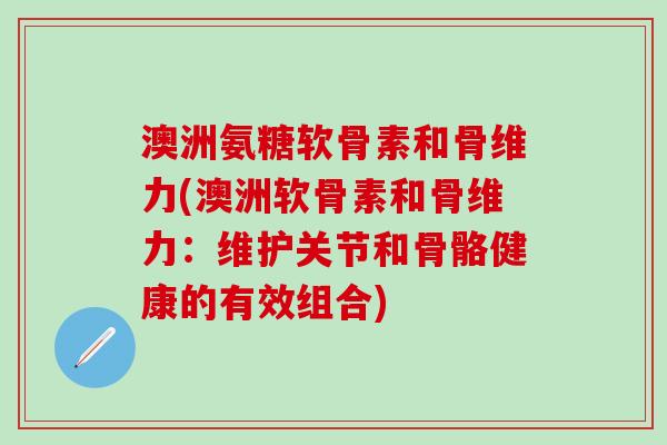 澳洲氨糖软骨素和骨维力(澳洲软骨素和骨维力：维护关节和骨骼健康的有效组合)