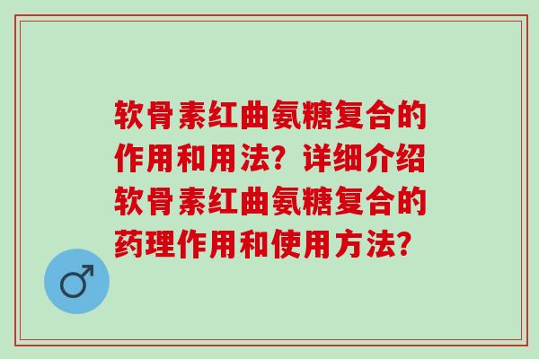 软骨素红曲氨糖复合的作用和用法？详细介绍软骨素红曲氨糖复合的药理作用和使用方法？